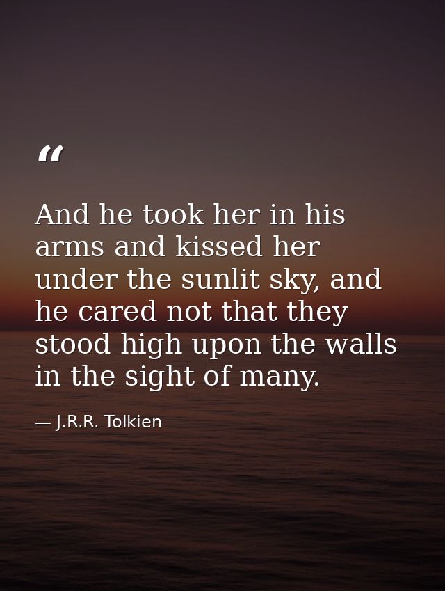 And he took her in his arms and kissed her under the sunlit sky, and he cared not that they stood high upon the walls in — J.R.R. Tolkien