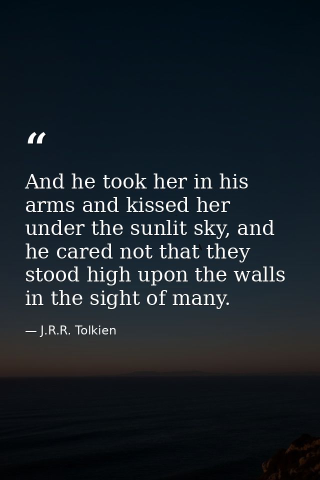 And he took her in his arms and kissed her under the sunlit sky, and he cared not that they stood high upon the walls in — J.R.R. Tolkien