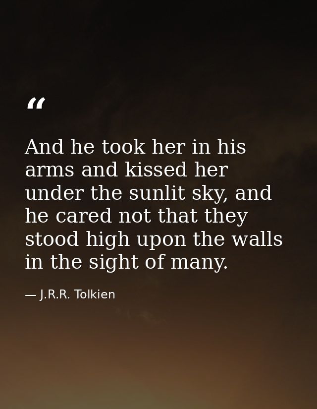 And he took her in his arms and kissed her under the sunlit sky, and he cared not that they stood high upon the walls in — J.R.R. Tolkien