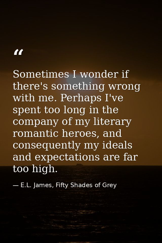 Sometimes I wonder if there's something wrong with me. Perhaps I've spent too long in the company of my literary romanti — E.L. James, Fifty Shades of Grey