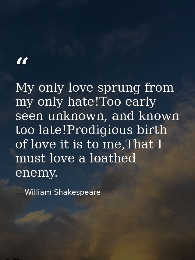 My only love sprung from my only hate!Too early seen unknown, and known too late!Prodigious birth of love it is to me,Th — William Shakespeare