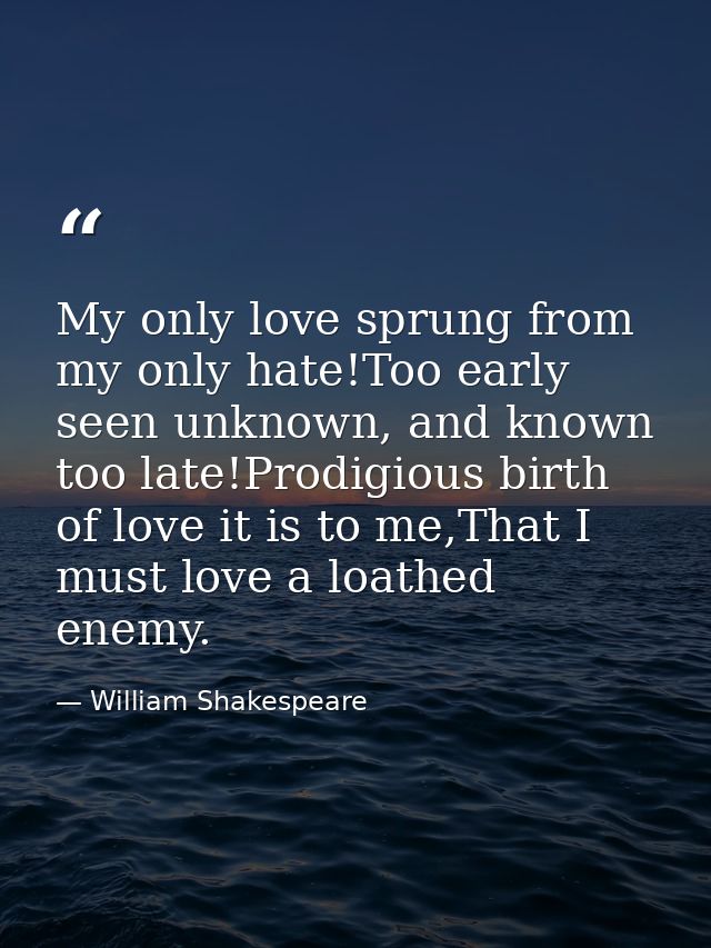 My only love sprung from my only hate!Too early seen unknown, and known too late!Prodigious birth of love it is to me,Th — William Shakespeare