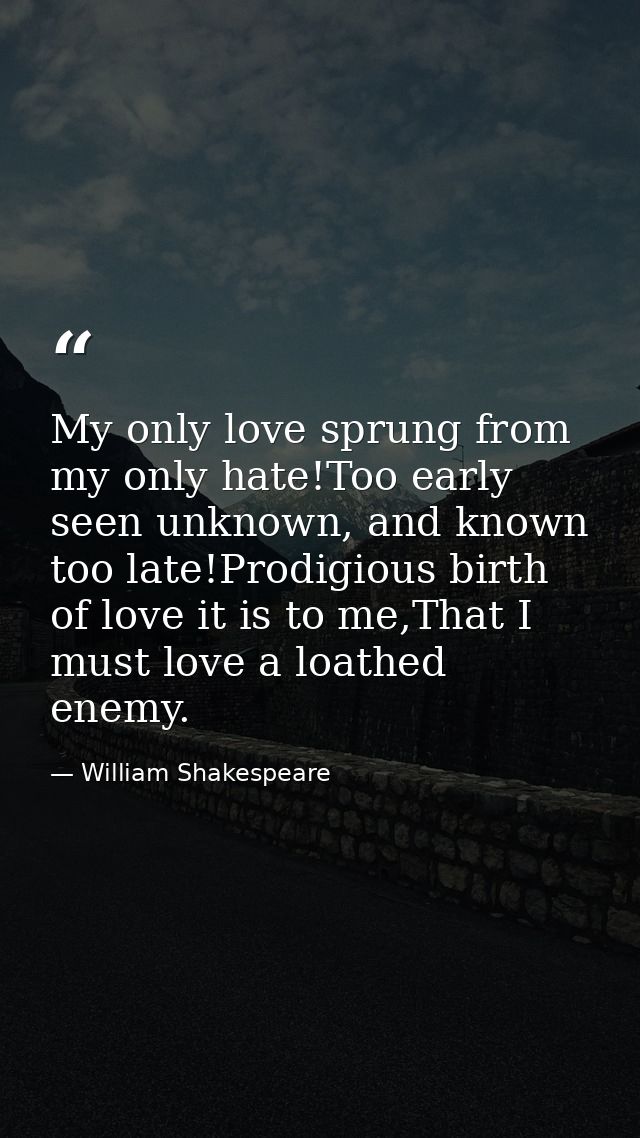 My only love sprung from my only hate!Too early seen unknown, and known too late!Prodigious birth of love it is to me,Th — William Shakespeare