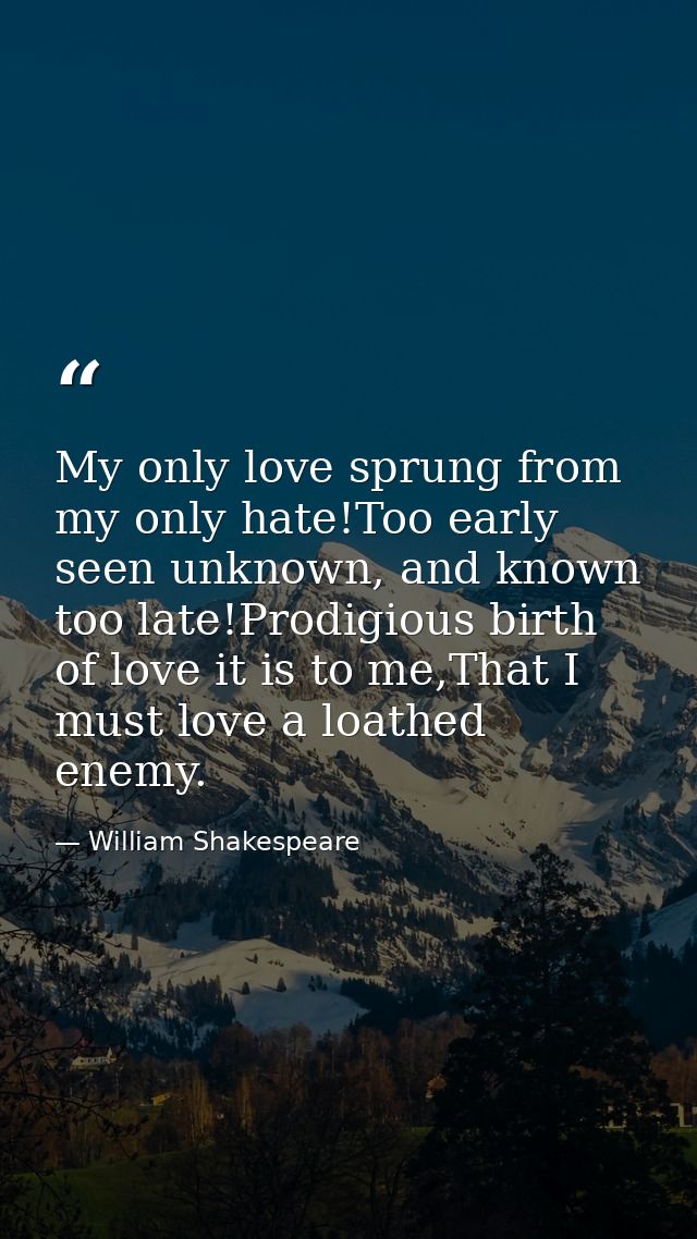 My only love sprung from my only hate!Too early seen unknown, and known too late!Prodigious birth of love it is to me,Th — William Shakespeare