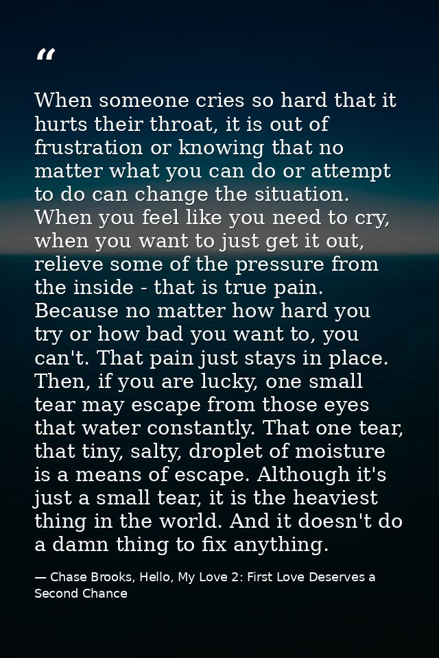 When someone cries so hard that it hurts their throat, it is out of frustration or knowing that no matter what you can d — Chase Brooks, Hello, My Love 2: First Love Deserves a Second Chance