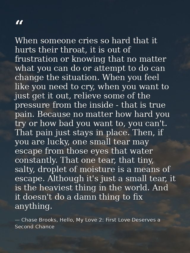 When someone cries so hard that it hurts their throat, it is out of frustration or knowing that no matter what you can d — Chase Brooks, Hello, My Love 2: First Love Deserves a Second Chance