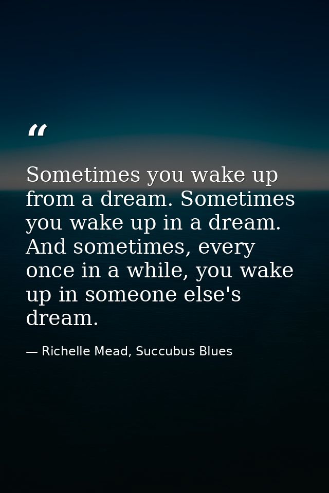Sometimes you wake up from a dream. Sometimes you wake up in a dream. And sometimes, every once in a while, you wake up  — Richelle Mead, Succubus Blues