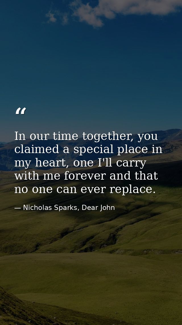 In our time together, you claimed a special place in my heart, one I'll carry with me forever and that no one can ever r — Nicholas Sparks, Dear John