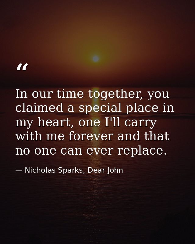 In our time together, you claimed a special place in my heart, one I'll carry with me forever and that no one can ever r — Nicholas Sparks, Dear John