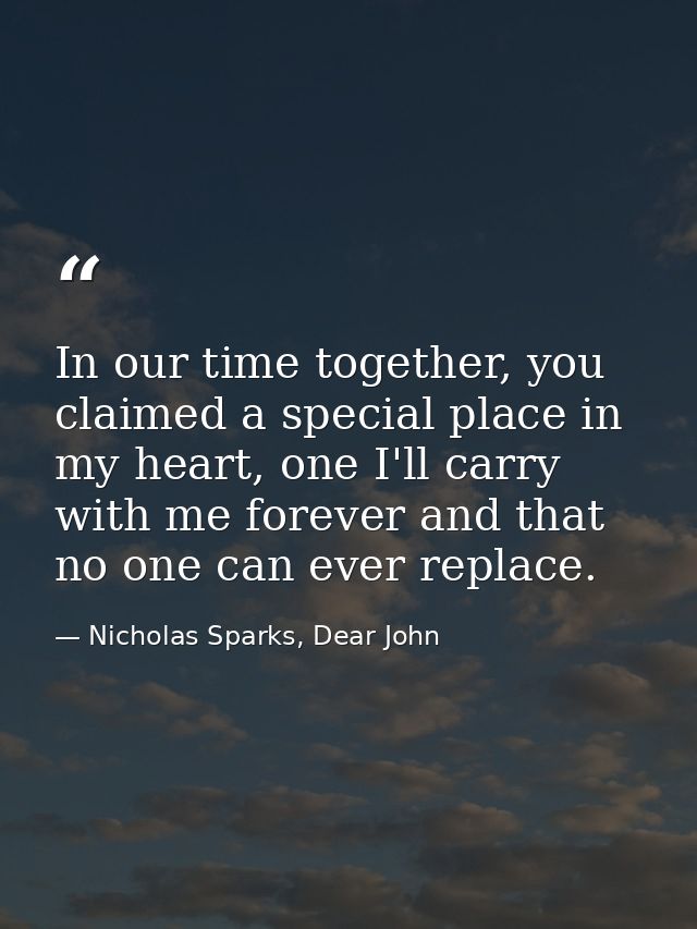 In our time together, you claimed a special place in my heart, one I'll carry with me forever and that no one can ever r — Nicholas Sparks, Dear John