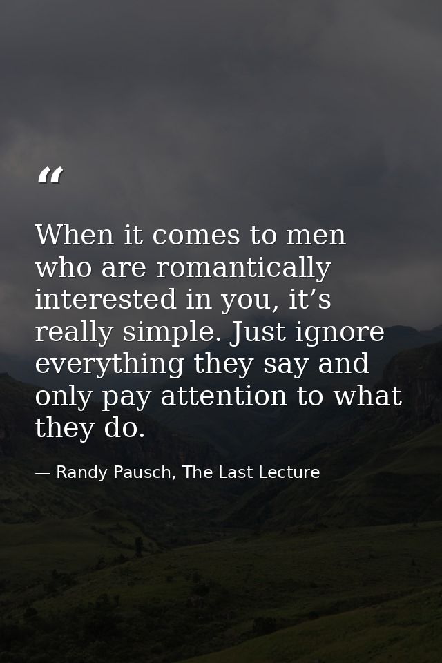 When it comes to men who are romantically interested in you, it’s really simple. Just ignore everything they say and onl — Randy Pausch, The Last Lecture