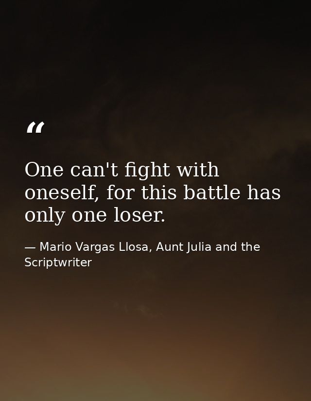 One can't fight with oneself, for this battle has only one loser. — Mario Vargas Llosa, Aunt Julia and the Scriptwriter