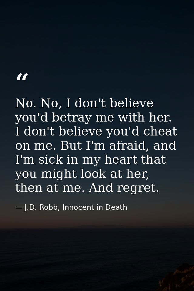 No. No, I don't believe you'd betray me with her. I don't believe you'd cheat on me. But I'm afraid, and I'm sick in my  — J.D. Robb, Innocent in Death