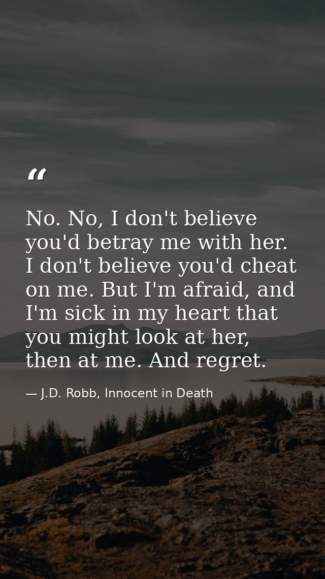 No. No, I don't believe you'd betray me with her. I don't believe you'd cheat on me. But I'm afraid, and I'm sick in my  — J.D. Robb, Innocent in Death