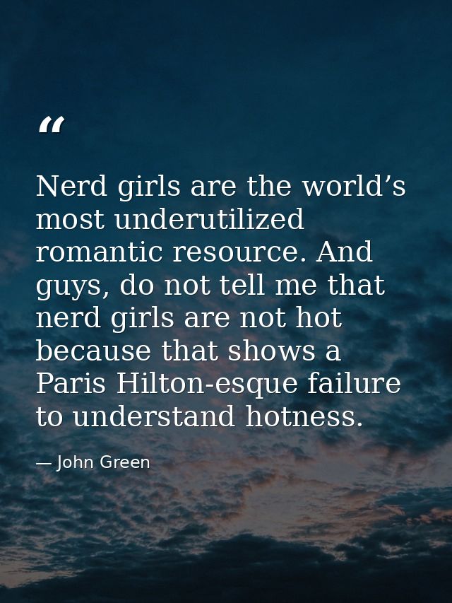 Nerd girls are the world’s most underutilized romantic resource. And guys, do not tell me that nerd girls are not hot be — John Green