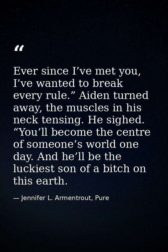 Ever since I’ve met you, I’ve wanted to break every rule.” Aiden turned away, the muscles in his neck tensing. He sighed — Jennifer L. Armentrout, Pure