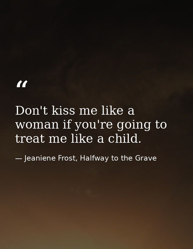 Don't kiss me like a woman if you're going to treat me like a child. — Jeaniene Frost, Halfway to the Grave