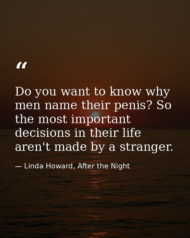 Do you want to know why men name their penis? So the most important decisions in their life aren't made by a stranger. — Linda Howard, After the Night