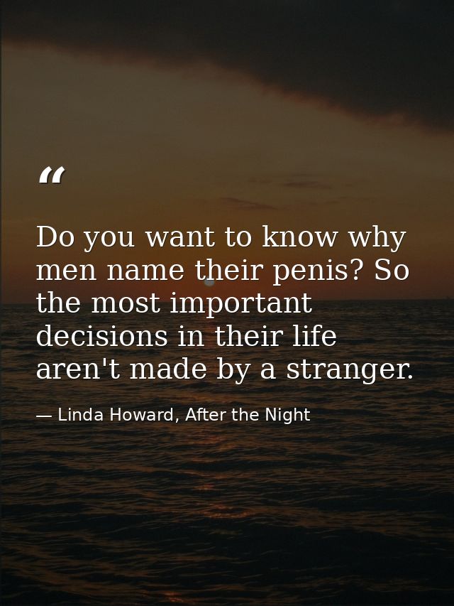 Do you want to know why men name their penis? So the most important decisions in their life aren't made by a stranger. — Linda Howard, After the Night