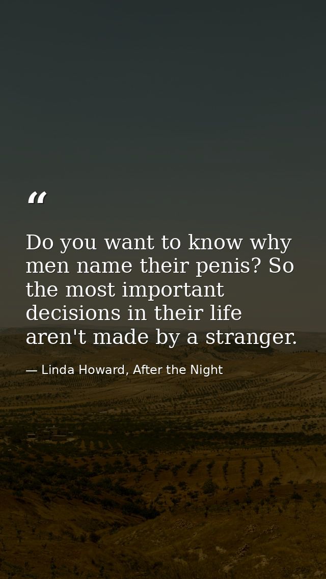 Do you want to know why men name their penis? So the most important decisions in their life aren't made by a stranger. — Linda Howard, After the Night