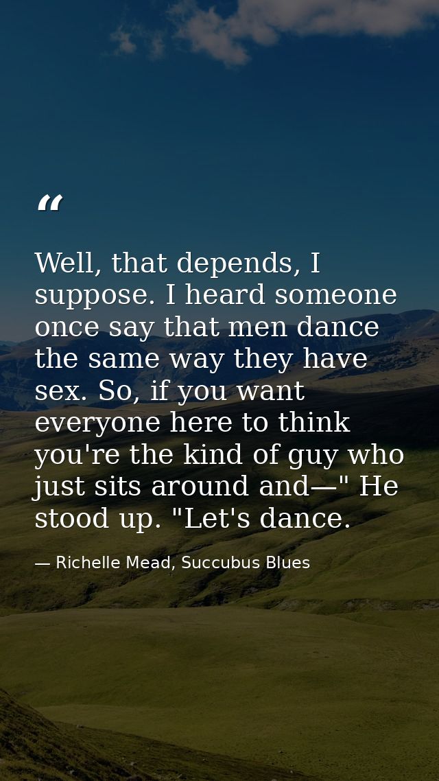 Well, that depends, I suppose. I heard someone once say that men dance the same way they have sex. So, if you want every — Richelle Mead, Succubus Blues