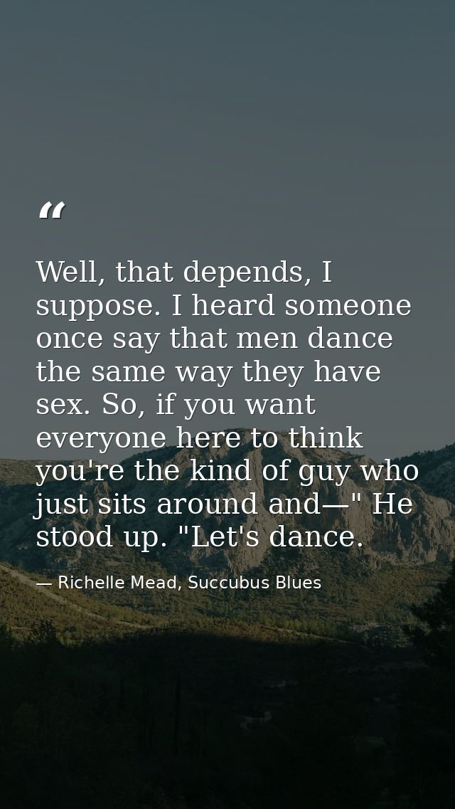 Well, that depends, I suppose. I heard someone once say that men dance the same way they have sex. So, if you want every — Richelle Mead, Succubus Blues