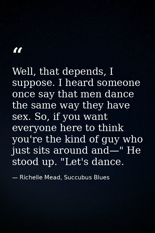 Well, that depends, I suppose. I heard someone once say that men dance the same way they have sex. So, if you want every — Richelle Mead, Succubus Blues