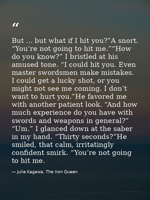 But ... but what if I hit you?”A snort. “You’re not going to hit me.”“How do you know?” I bristled at his amused tone. “ — Julie Kagawa, The Iron Queen