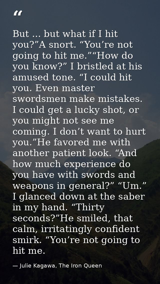 But ... but what if I hit you?”A snort. “You’re not going to hit me.”“How do you know?” I bristled at his amused tone. “ — Julie Kagawa, The Iron Queen