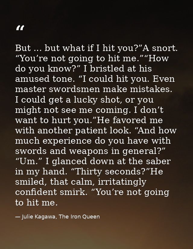But ... but what if I hit you?”A snort. “You’re not going to hit me.”“How do you know?” I bristled at his amused tone. “ — Julie Kagawa, The Iron Queen