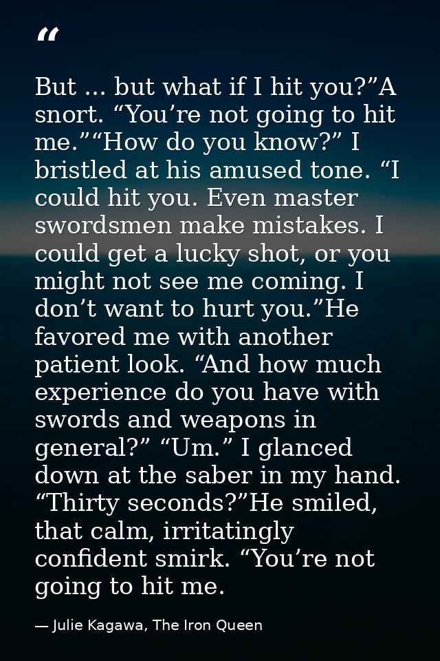 But ... but what if I hit you?”A snort. “You’re not going to hit me.”“How do you know?” I bristled at his amused tone. “ — Julie Kagawa, The Iron Queen
