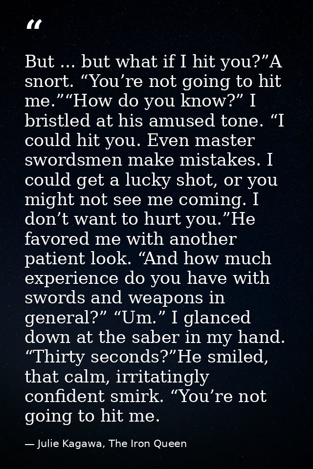 But ... but what if I hit you?”A snort. “You’re not going to hit me.”“How do you know?” I bristled at his amused tone. “ — Julie Kagawa, The Iron Queen