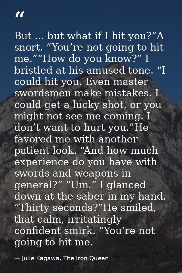 But ... but what if I hit you?”A snort. “You’re not going to hit me.”“How do you know?” I bristled at his amused tone. “ — Julie Kagawa, The Iron Queen