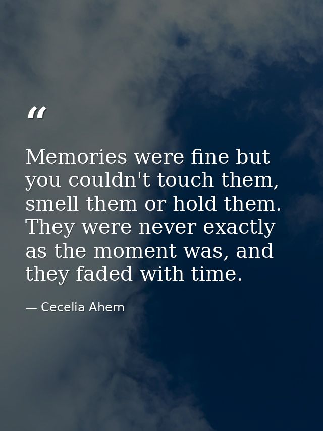 Memories were fine but you couldn't touch them, smell them or hold them. They were never exactly as the moment was, and  — Cecelia Ahern