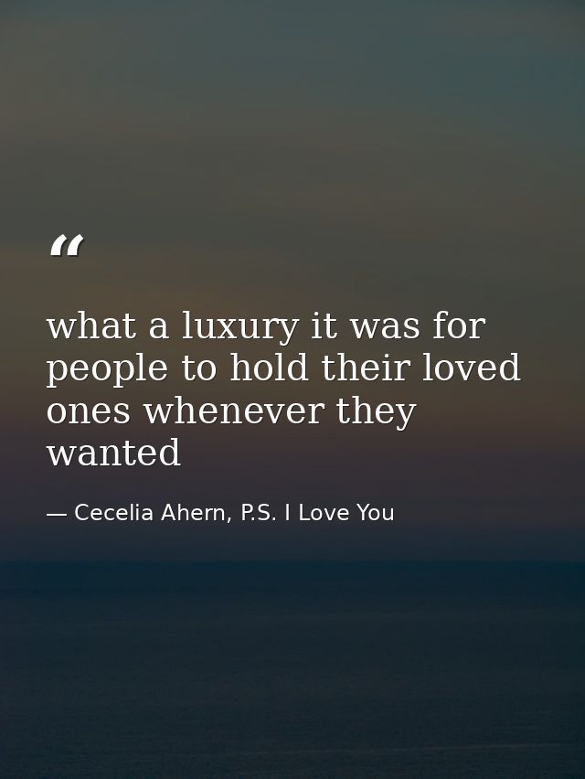 what a luxury it was for people to hold their loved ones whenever they wanted — Cecelia Ahern, P.S. I Love You