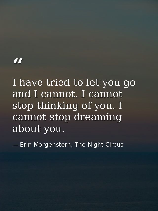 I have tried to let you go and I cannot. I cannot stop thinking of you. I cannot stop dreaming about you. — Erin Morgenstern, The Night Circus