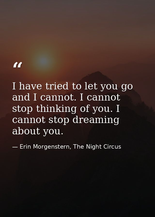 I have tried to let you go and I cannot. I cannot stop thinking of you. I cannot stop dreaming about you. — Erin Morgenstern, The Night Circus