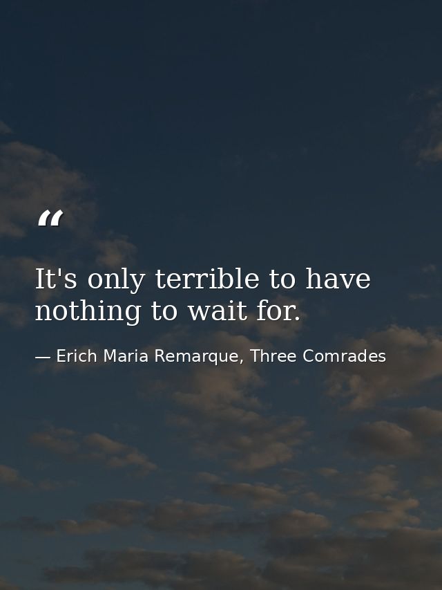 It's only terrible to have nothing to wait for. — Erich Maria Remarque, Three Comrades