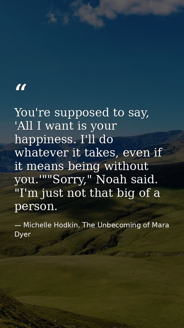 You're supposed to say, 'All I want is your happiness. I'll do whatever it takes, even if it means being without you.'"" — Michelle Hodkin, The Unbecoming of Mara Dyer