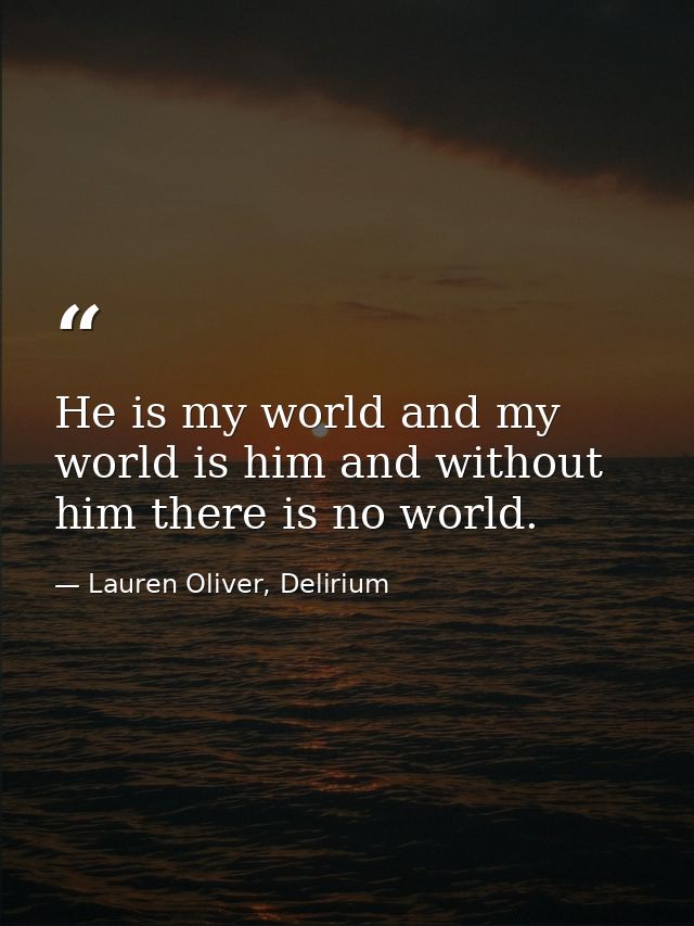 He is my world and my world is him and without him there is no world. — Lauren Oliver, Delirium