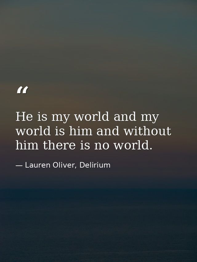 He is my world and my world is him and without him there is no world. — Lauren Oliver, Delirium
