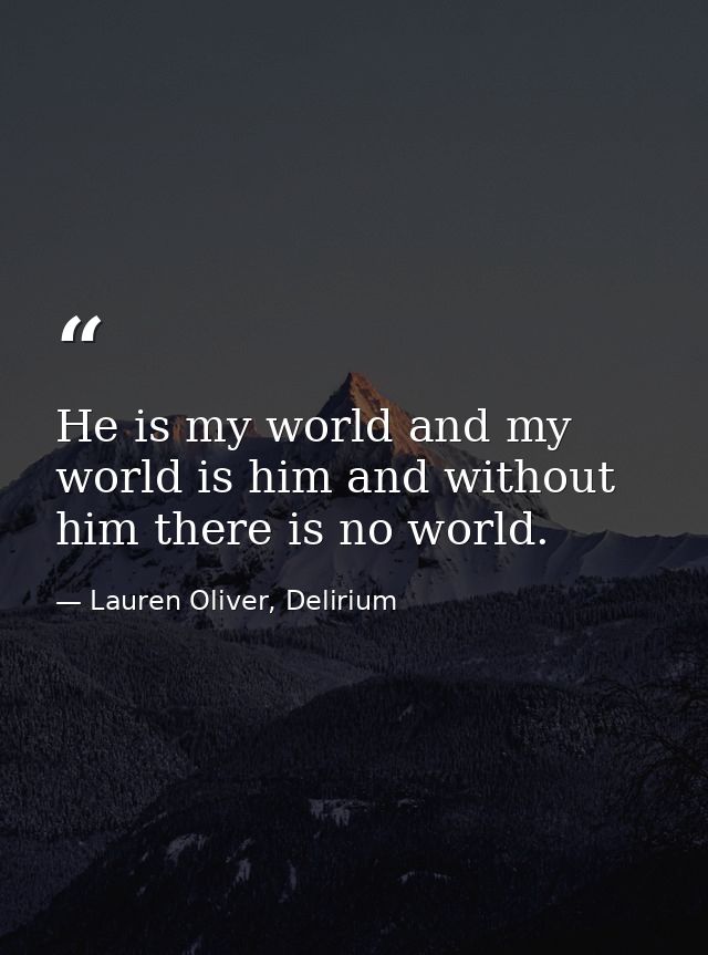 He is my world and my world is him and without him there is no world. — Lauren Oliver, Delirium