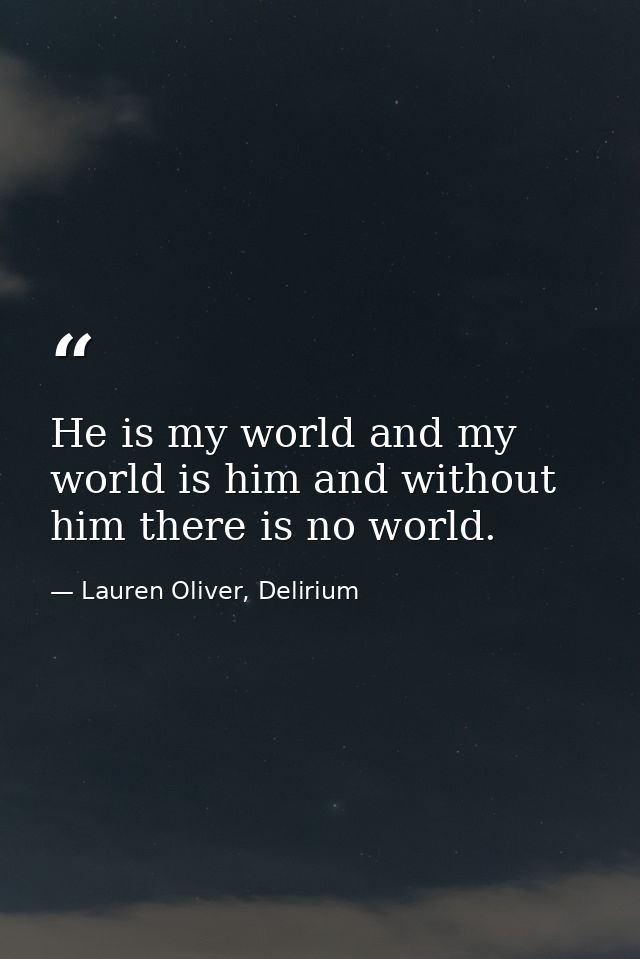 He is my world and my world is him and without him there is no world. — Lauren Oliver, Delirium