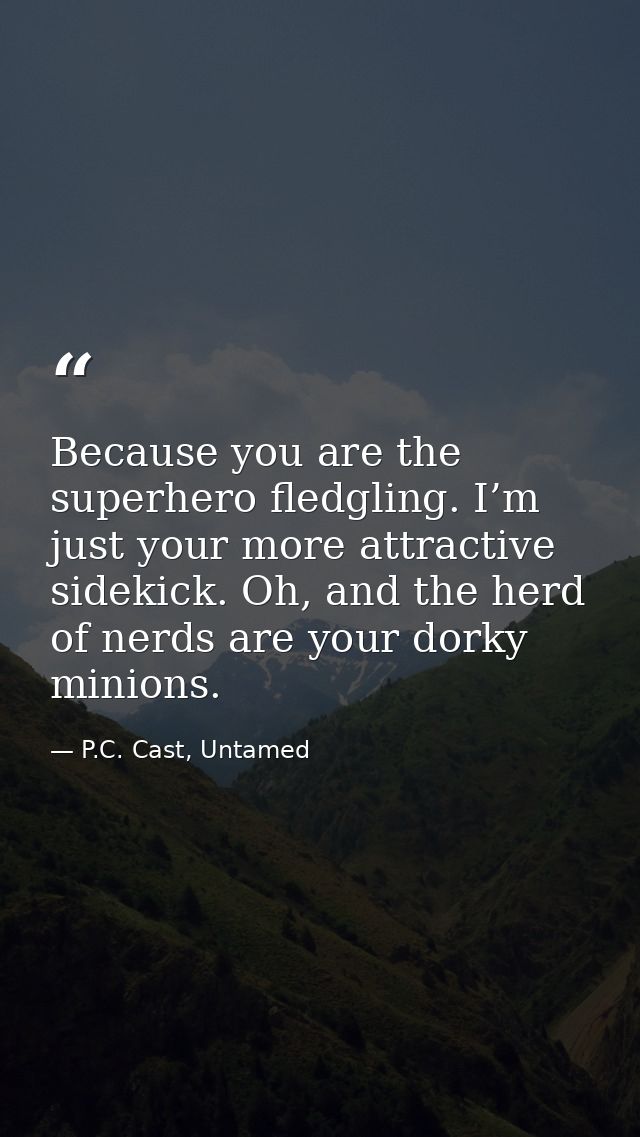 Because you are the superhero fledgling. I’m just your more attractive sidekick. Oh, and the herd of nerds are your dork — P.C. Cast, Untamed