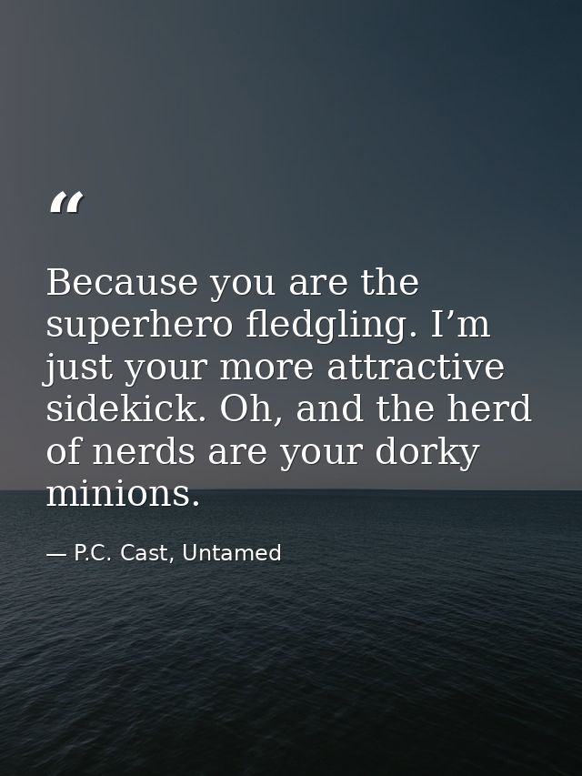 Because you are the superhero fledgling. I’m just your more attractive sidekick. Oh, and the herd of nerds are your dork — P.C. Cast, Untamed
