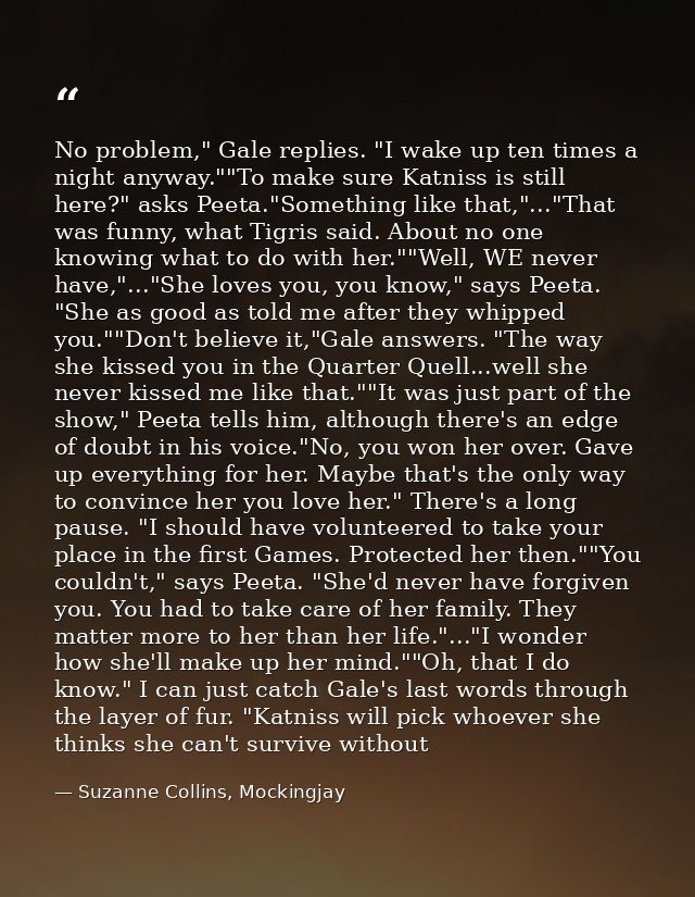 No problem," Gale replies. "I wake up ten times a night anyway.""To make sure Katniss is still here?" asks Peeta."Someth — Suzanne Collins, Mockingjay