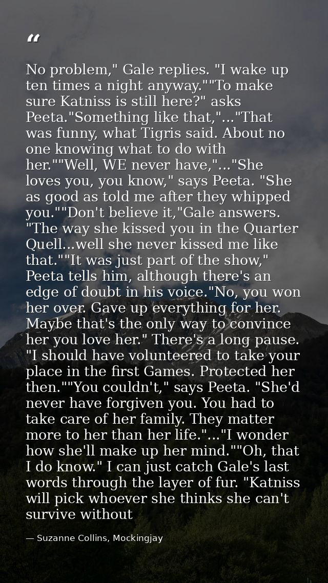 No problem," Gale replies. "I wake up ten times a night anyway.""To make sure Katniss is still here?" asks Peeta."Someth — Suzanne Collins, Mockingjay