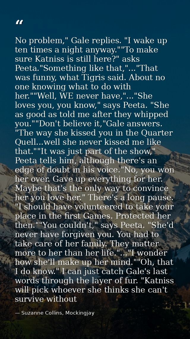 No problem," Gale replies. "I wake up ten times a night anyway.""To make sure Katniss is still here?" asks Peeta."Someth — Suzanne Collins, Mockingjay