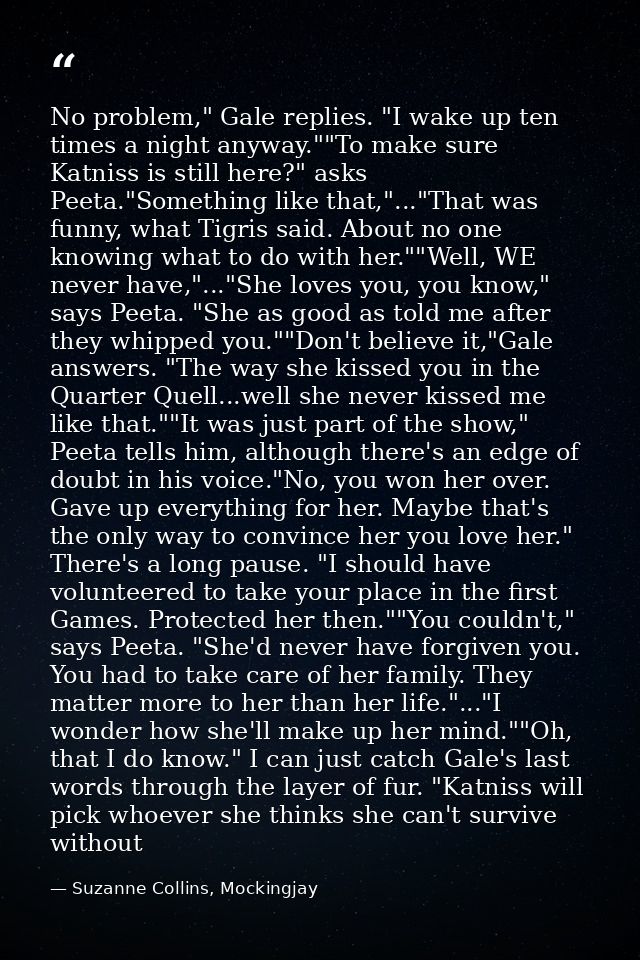 No problem," Gale replies. "I wake up ten times a night anyway.""To make sure Katniss is still here?" asks Peeta."Someth — Suzanne Collins, Mockingjay