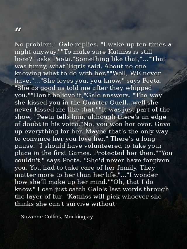 No problem," Gale replies. "I wake up ten times a night anyway.""To make sure Katniss is still here?" asks Peeta."Someth — Suzanne Collins, Mockingjay